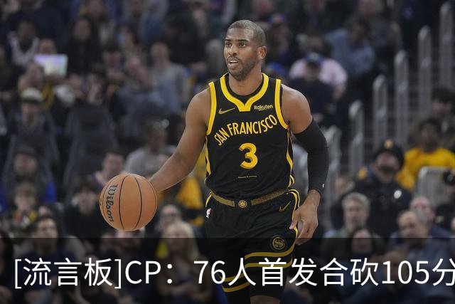 [流言板]CP：76人首发合砍105分，这是否是联盟最具威胁的首发阵容？